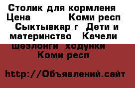 Столик для кормленя › Цена ­ 3 800 - Коми респ., Сыктывкар г. Дети и материнство » Качели, шезлонги, ходунки   . Коми респ.